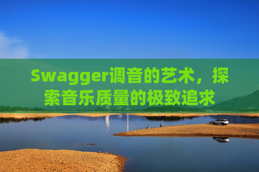 Swagger调音的艺术,探索音乐质量的极致追求